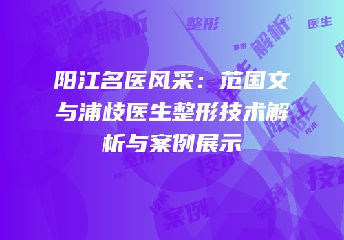 阳江名医风采：范国文与浦歧医生整形技术解析与案例展示