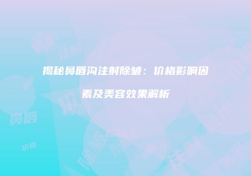 揭秘鼻唇沟注射除皱：价格影响因素及美容效果解析
