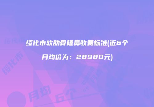 绥化市软肋骨隆鼻收费标准(近6个月均价为：28980元)