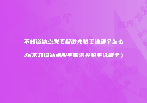 不知道冰点脱毛和激光脱毛选哪个怎么办(不知道冰点脱毛和激光脱毛选哪个）