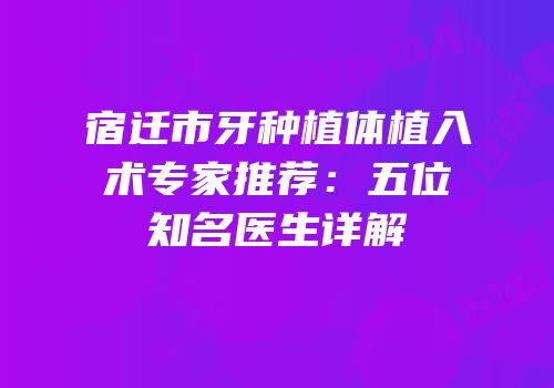 宿迁市牙种植体植入术专家推荐：五位知名医生详解