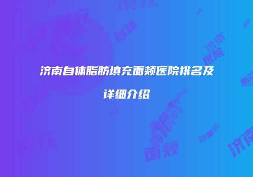 济南自体脂肪填充面颊医院排名及详细介绍