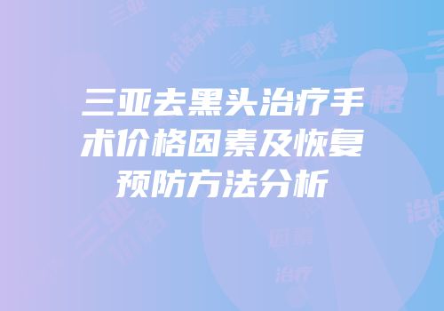 三亚去黑头治疗手术价格因素及恢复预防方法分析