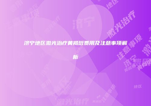济宁地区激光治疗黄褐斑费用及注意事项解析