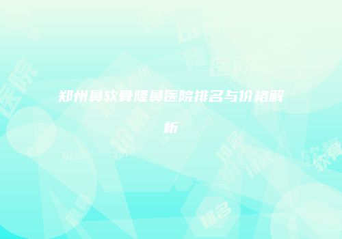 郑州鼻软骨隆鼻医院排名与价格解析