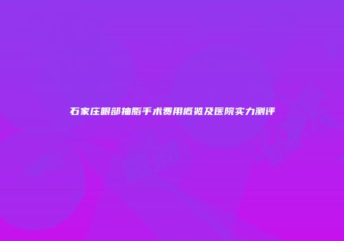 石家庄眼部抽脂手术费用概览及医院实力测评