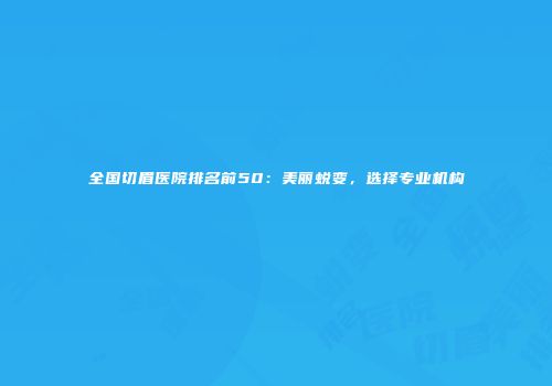 全国切眉医院排名前50：美丽蜕变，选择专业机构