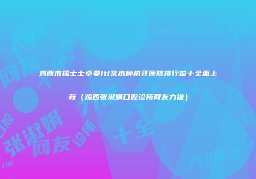 鸡西市瑞士士卓曼iti亲水种植牙医院排行前十全面上新（鸡西张淑娟口腔诊所网友力推）