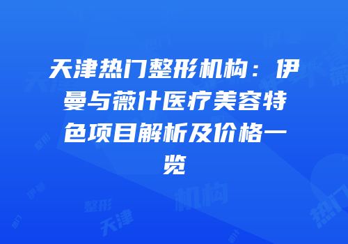 天津热门整形机构：伊曼与薇什医疗美容特色项目解析及价格一览