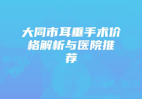 大同市耳垂手术价格解析与医院推荐