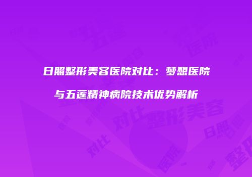 日照整形美容医院对比：梦想医院与五莲精神病院技术优势解析