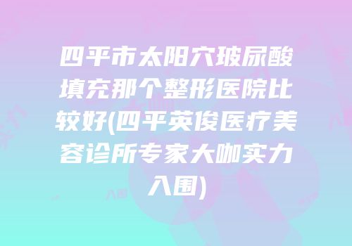 四平市太阳穴玻尿酸填充那个整形医院比较好(四平英俊医疗美容诊所专家大咖实力入围)