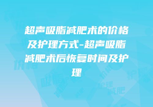 超声吸脂减肥术的价格及护理方式-超声吸脂减肥术后恢复时间及护理