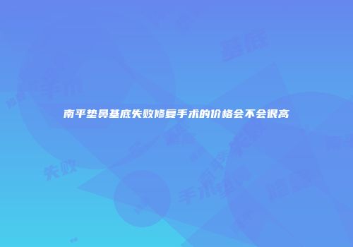 南平垫鼻基底失败修复手术的价格会不会很高