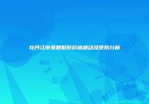 牡丹江市兔唇整形价格波动及医院分析