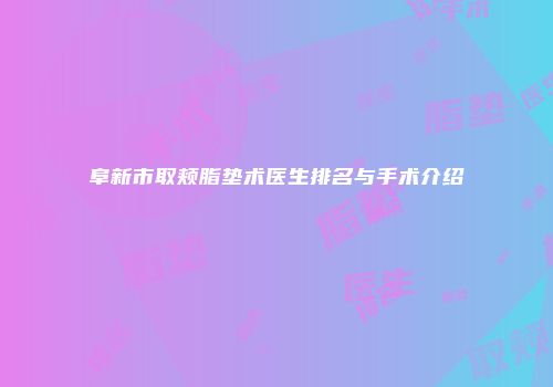 阜新市取颊脂垫术医生排名与手术介绍