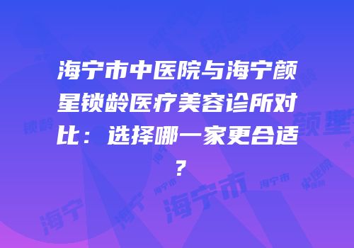 海宁市中医院与海宁颜星锁龄医疗美容诊所对比：选择哪一家更合适？