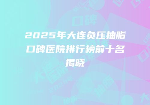 2025年大连负压抽脂口碑医院排行榜前十名揭晓