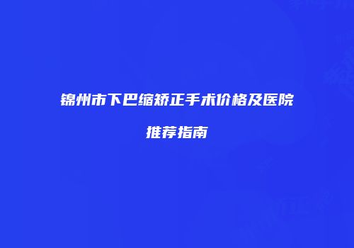 锦州市下巴缩矫正手术价格及医院推荐指南