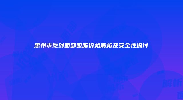 惠州市微创面部吸脂价格解析及安全性探讨