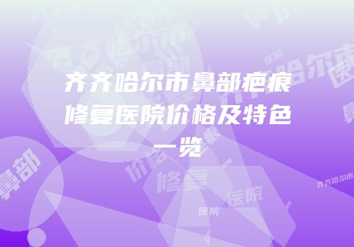 齐齐哈尔市鼻部疤痕修复医院价格及特色一览