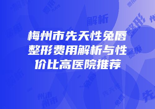 梅州市先天性兔唇整形费用解析与性价比高医院推荐