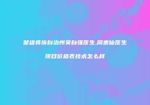 楚雄彝族自治州吴自强医生,周惠仙医生项目价格表技术怎么样