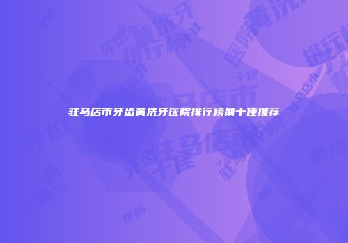 驻马店市牙齿黄洗牙医院排行榜前十佳推荐