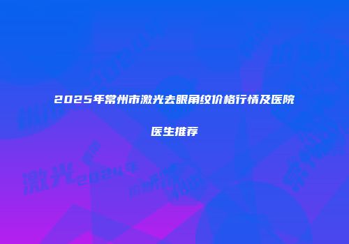 2025年常州市激光去眼角纹价格行情及医院医生推荐