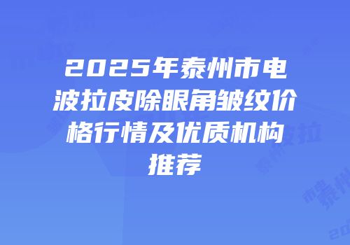 2025年泰州市电波拉皮除眼角皱纹价格行情及优质机构推荐