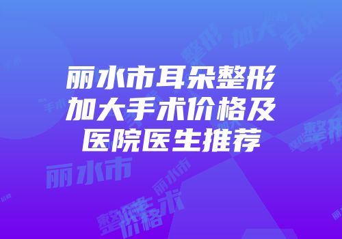 丽水市耳朵整形加大手术价格及医院医生推荐