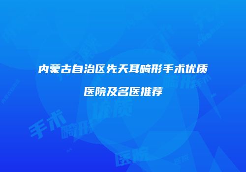 内蒙古自治区先天耳畸形手术优质医院及名医推荐