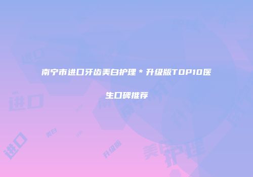 南宁市进口牙齿美白护理＊升级版TOP10医生口碑推荐