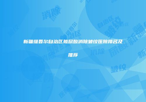 新疆维吾尔自治区玻尿酸消除皱纹医院排名及推荐