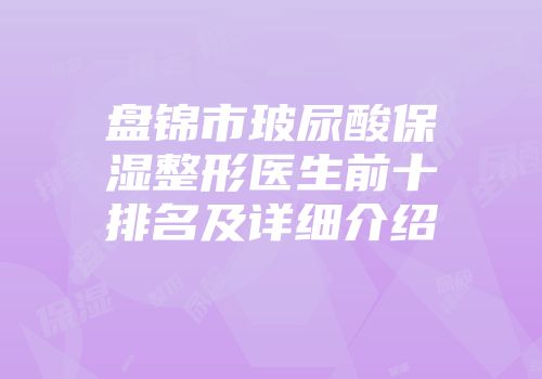 盘锦市玻尿酸保湿整形医生前十排名及详细介绍
