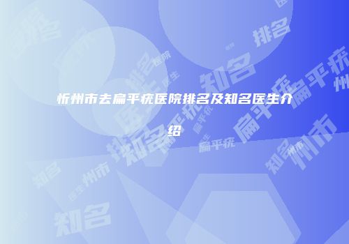 忻州市去扁平疣医院排名及知名医生介绍