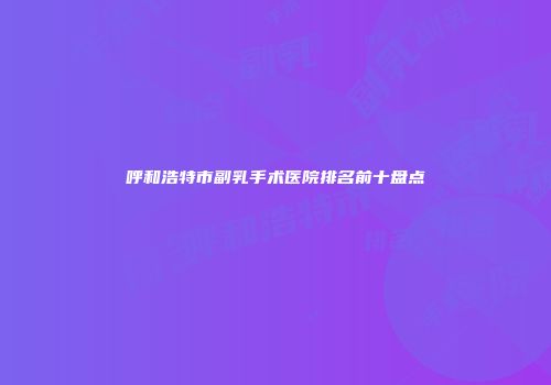 呼和浩特市副乳手术医院排名前十盘点
