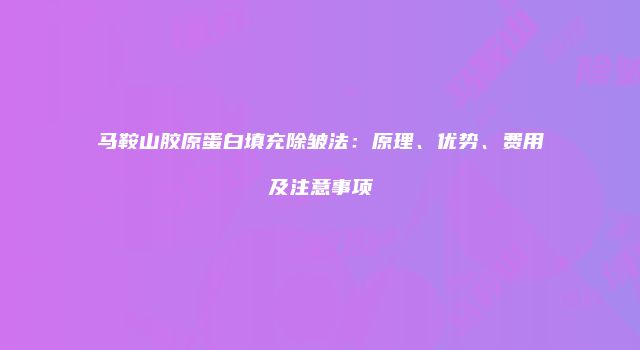 马鞍山胶原蛋白填充除皱法：原理、优势、费用及注意事项