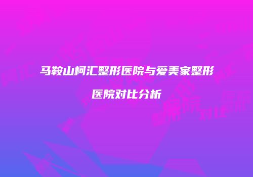 马鞍山柯汇整形医院与爱美家整形医院对比分析