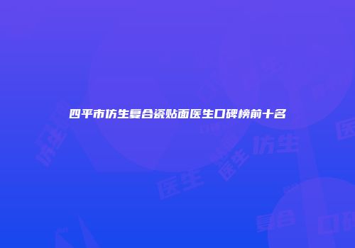 四平市仿生复合瓷贴面医生口碑榜前十名