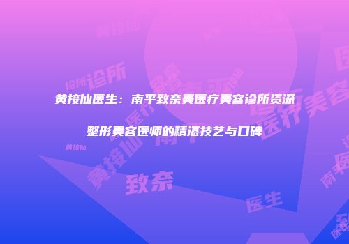 黄接仙医生：南平致奈美医疗美容诊所资深整形美容医师的精湛技艺与口碑