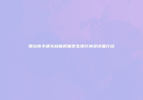 邢台市丰额头自体假体医生排行榜及详细介绍