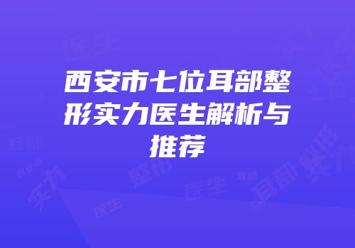 西安市七位耳部整形实力医生解析与推荐