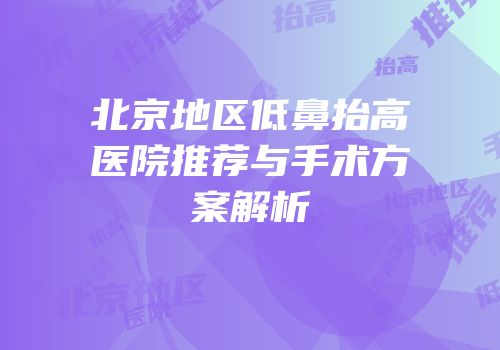 北京地区低鼻抬高医院推荐与手术方案解析