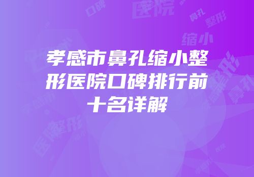 孝感市鼻孔缩小整形医院口碑排行前十名详解