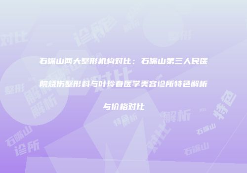 石嘴山两大整形机构对比：石嘴山第三人民医院烧伤整形科与叶玲春医学美容诊所特色解析与价格对比