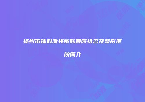 扬州市镭射激光嫩肤医院排名及整形医院简介