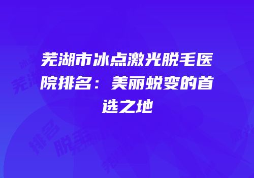 芜湖市冰点激光脱毛医院排名：美丽蜕变的首选之地