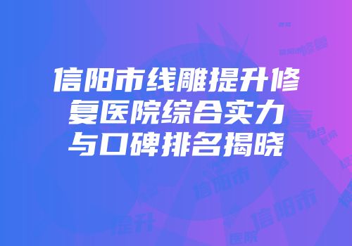 信阳市线雕提升修复医院综合实力与口碑排名揭晓