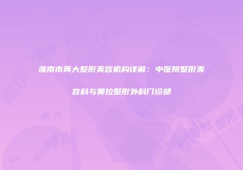淮南市两大整形美容机构详解：中医院整形美容科与奥拉整形外科门诊部